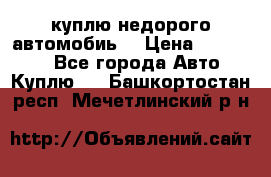 куплю недорого автомобиь  › Цена ­ 5-20000 - Все города Авто » Куплю   . Башкортостан респ.,Мечетлинский р-н